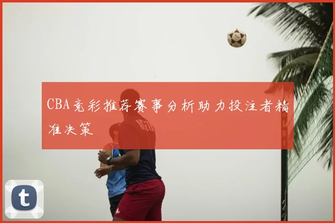 CBA竞彩推荐赛事分析助力投注者精准决策