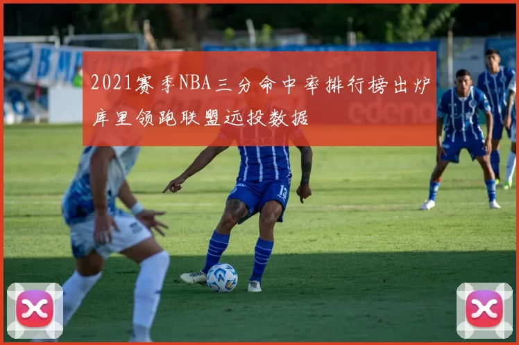 2021赛季NBA三分命中率排行榜出炉库里领跑联盟远投数据