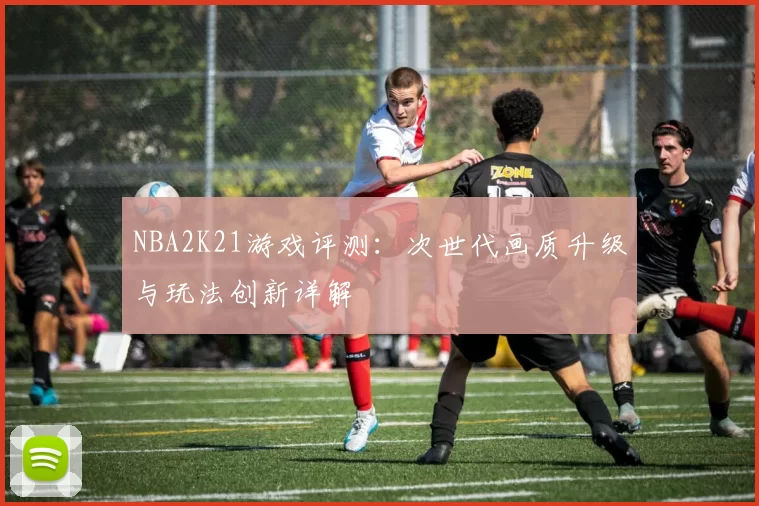 NBA2K21游戏评测:次世代画质升级与玩法创新详解