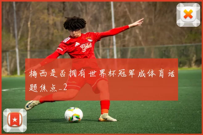 梅西是否拥有世界杯冠军成体育话题焦点_2