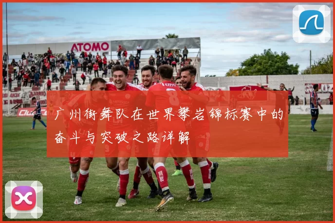 广州街舞队在世界攀岩锦标赛中的奋斗与突破之路详解