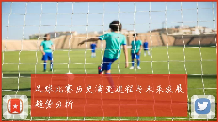 足球比赛历史演变进程与未来发展趋势分析