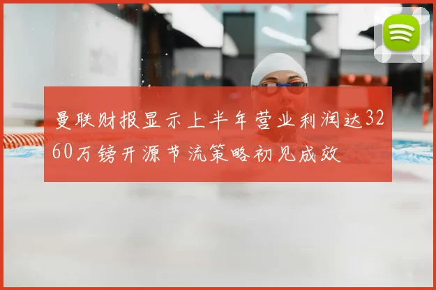 曼联财报显示上半年营业利润达3260万镑开源节流策略初见成效
