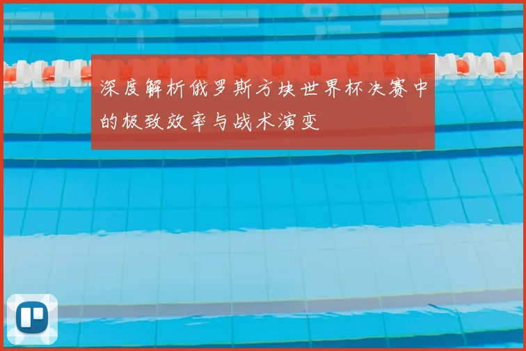 深度解析俄罗斯方块世界杯决赛中的极致效率与战术演变