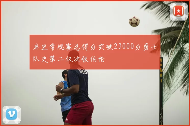 库里常规赛总得分突破23000分勇士队史第二仅次张伯伦