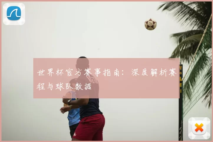 世界杯官方赛事指南：深度解析赛程与球队数据