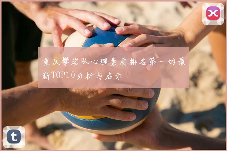 重庆攀岩队心理素质排名第一的最新TOP10分析与启示
