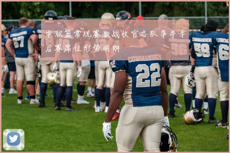 中职篮常规赛激战收官各队争夺季后赛席位形势明朗