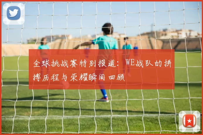 全球挑战赛特别报道:WE战队的拼搏历程与荣耀瞬间回顾