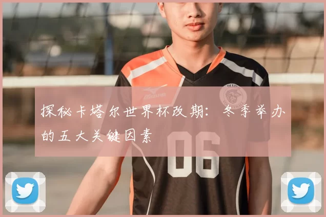 探秘卡塔尔世界杯改期：冬季举办的五大关键因素