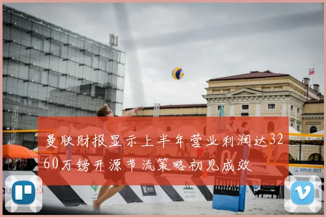 曼联财报显示上半年营业利润达3260万镑开源节流策略初见成效