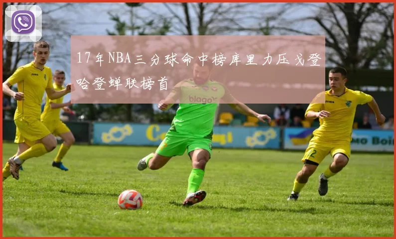 17年NBA三分球命中榜库里力压戈登哈登蝉联榜首