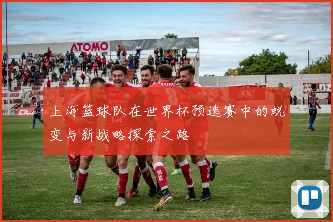 上海篮球队在世界杯预选赛中的蜕变与新战略探索之路