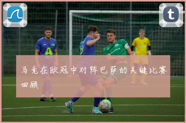 马竞在欧冠中对阵巴萨的关键比赛回顾