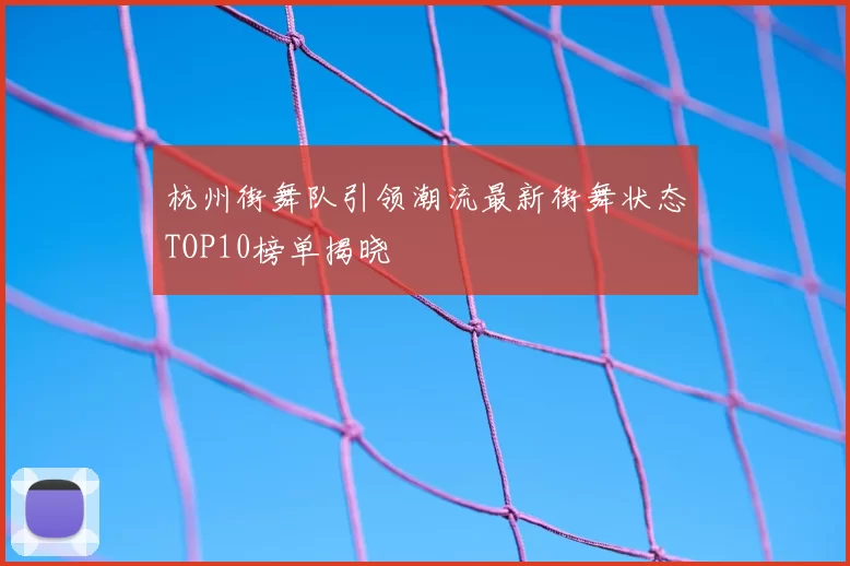 杭州街舞队引领潮流最新街舞状态TOP10榜单揭晓
