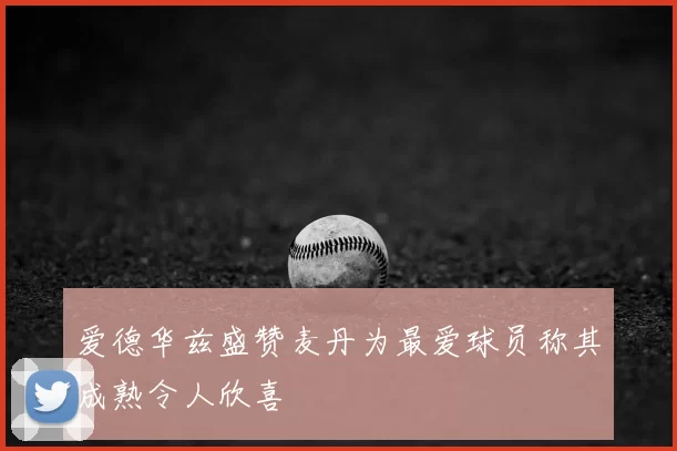 爱德华兹盛赞麦丹为最爱球员称其成熟令人欣喜