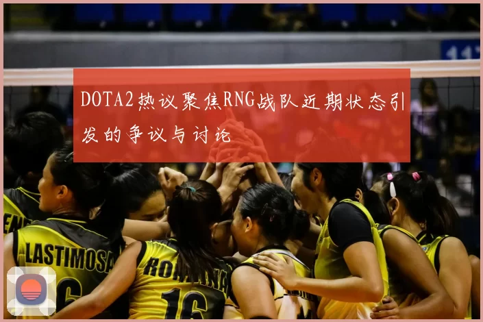 DOTA2热议聚焦RNG战队近期状态引发的争议与讨论