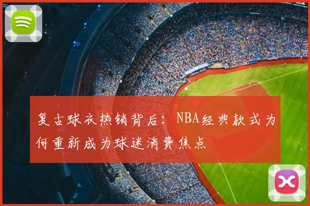 复古球衣热销背后：NBA经典款式为何重新成为球迷消费焦点