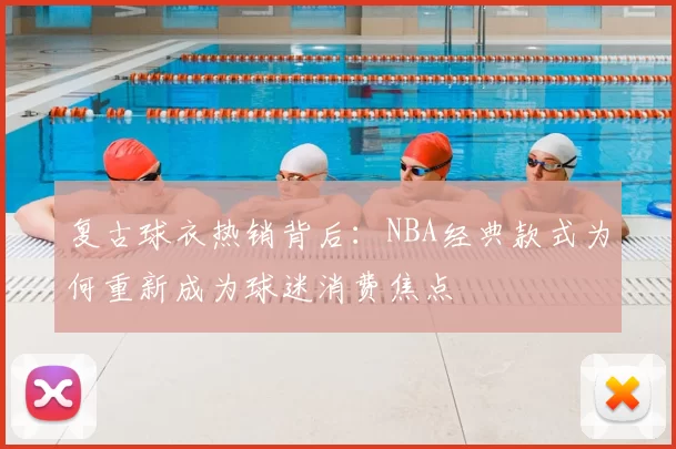 复古球衣热销背后：NBA经典款式为何重新成为球迷消费焦点