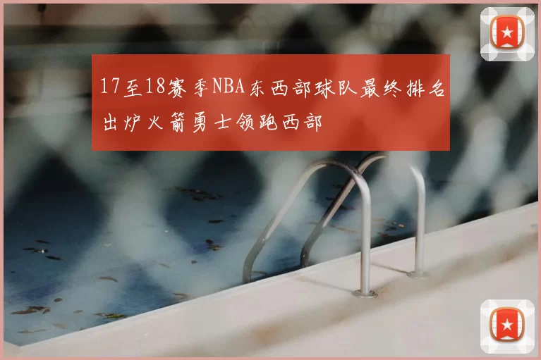 17至18赛季NBA东西部球队最终排名出炉火箭勇士领跑西部