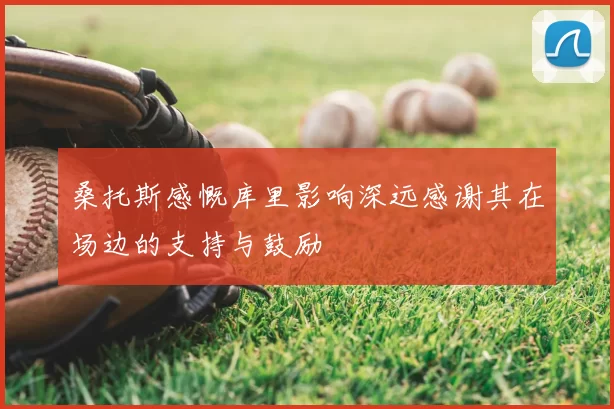 桑托斯感慨库里影响深远感谢其在场边的支持与鼓励