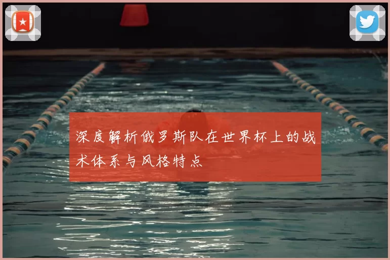 深度解析俄罗斯队在世界杯上的战术体系与风格特点