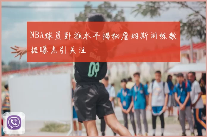 NBA球员卧推水平揭秘詹姆斯训练数据曝光引关注