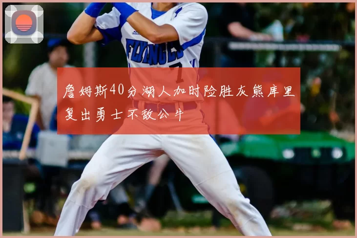 詹姆斯40分湖人加时险胜灰熊库里复出勇士不敌公牛