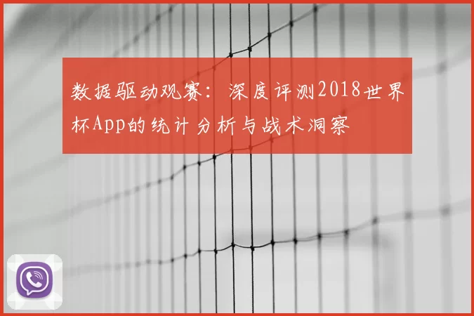 数据驱动观赛:深度评测2018世界杯App的统计分析与战术洞察