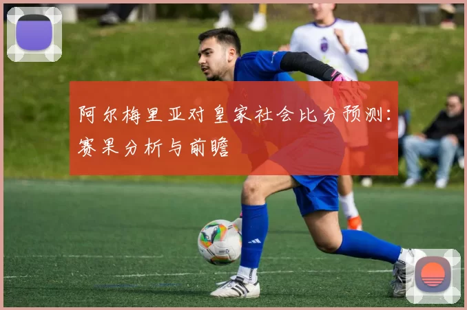 阿尔梅里亚对皇家社会比分预测:赛果分析与前瞻