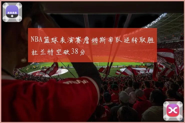 NBA篮球表演赛詹姆斯率队逆转取胜杜兰特空砍38分