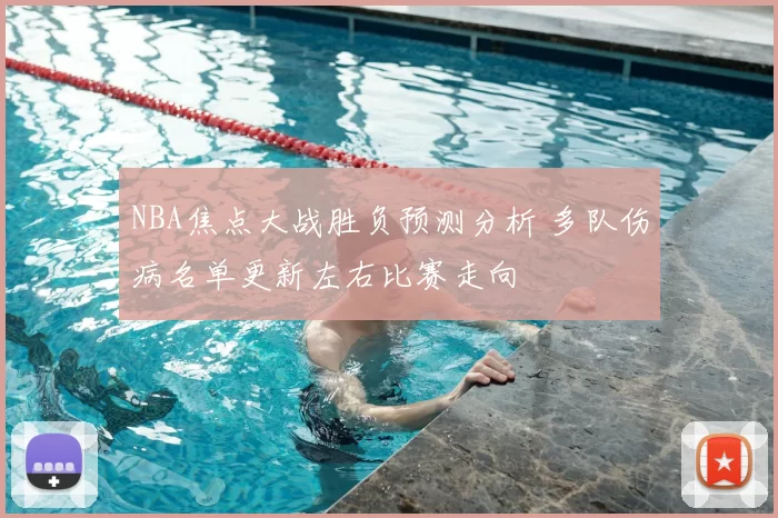NBA焦点大战胜负预测分析 多队伤病名单更新左右比赛走向