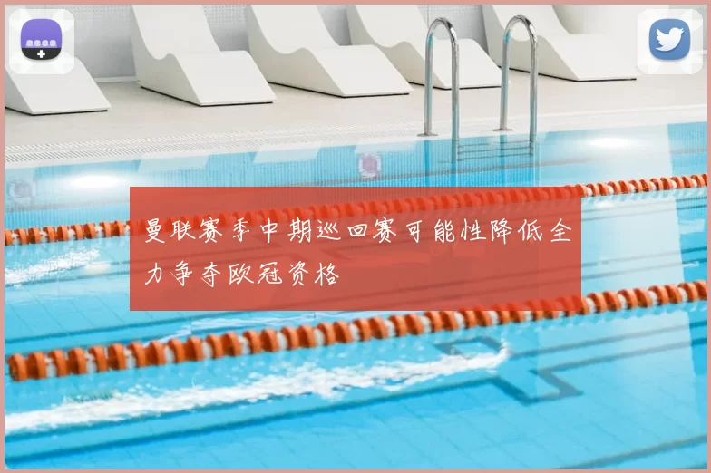 曼联赛季中期巡回赛可能性降低全力争夺欧冠资格