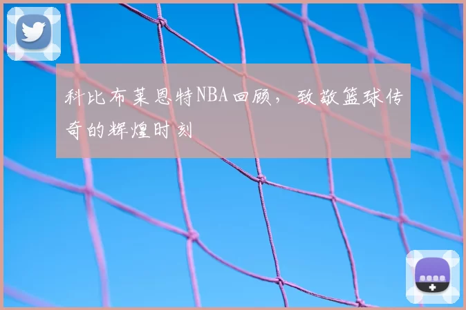 科比布莱恩特NBA回顾，致敬篮球传奇的辉煌时刻