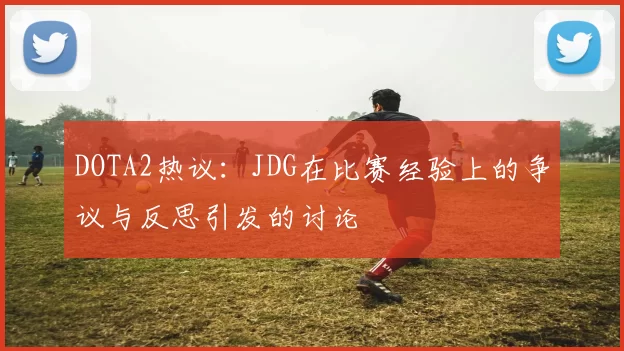 DOTA2热议：JDG在比赛经验上的争议与反思引发的讨论