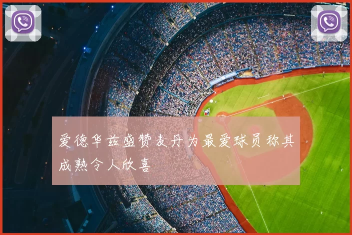 爱德华兹盛赞麦丹为最爱球员称其成熟令人欣喜