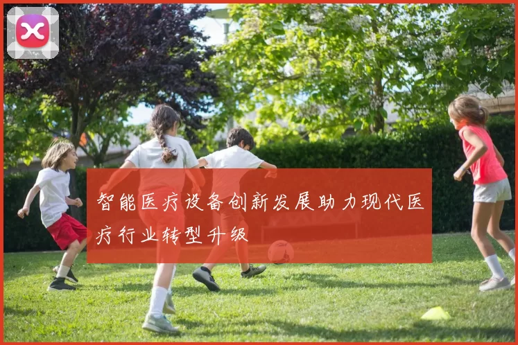 智能医疗设备创新发展助力现代医疗行业转型升级