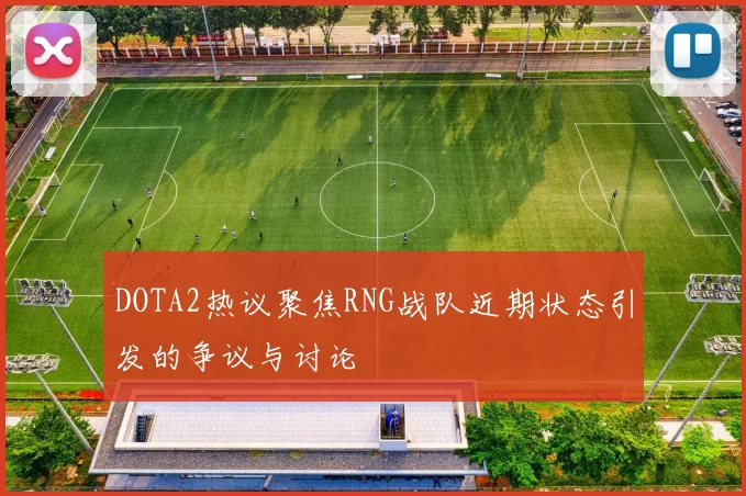 DOTA2热议聚焦RNG战队近期状态引发的争议与讨论