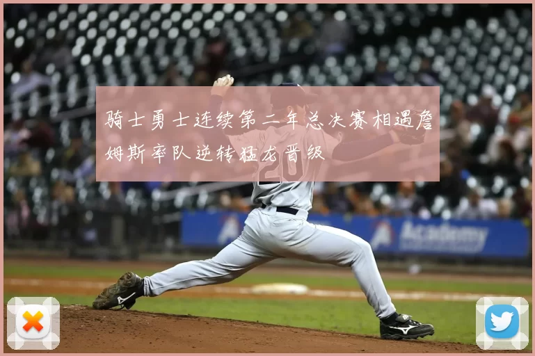 骑士勇士连续第二年总决赛相遇詹姆斯率队逆转猛龙晋级