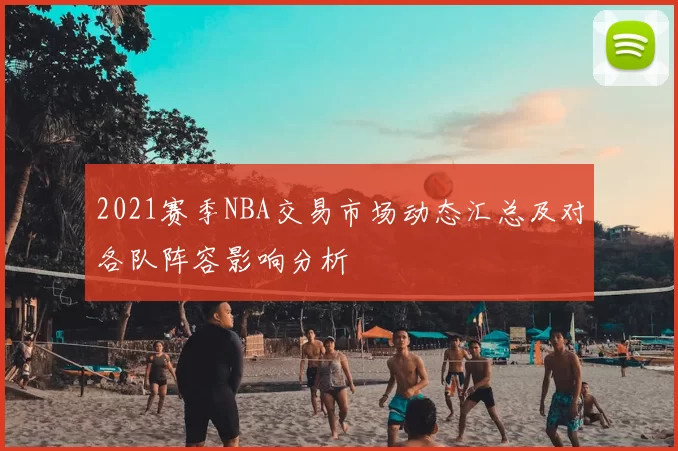 2021赛季NBA交易市场动态汇总及对各队阵容影响分析