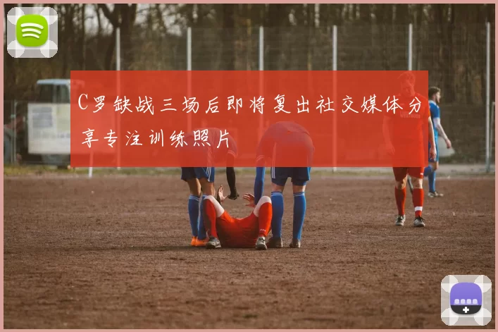 C罗缺战三场后即将复出社交媒体分享专注训练照片
