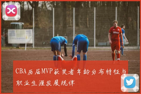CBA历届MVP获奖者年龄分布特征与职业生涯发展规律
