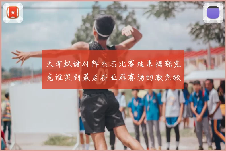 天津权健对阵杰志比赛结果揭晓究竟谁笑到最后在亚冠赛场的激烈较量