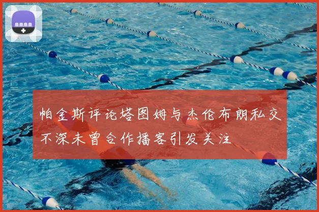 帕金斯评论塔图姆与杰伦布朗私交不深未曾合作播客引发关注