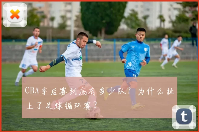 CBA季后赛到底有多少队？为什么扯上了足球循环赛？
