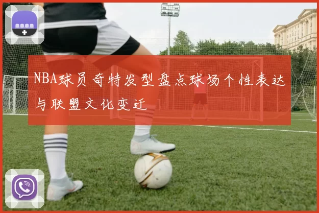 NBA球员奇特发型盘点球场个性表达与联盟文化变迁