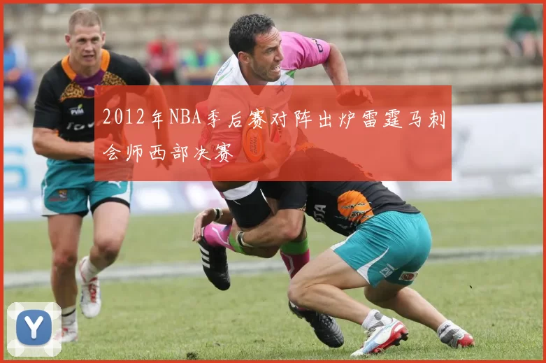2012年NBA季后赛对阵出炉雷霆马刺会师西部决赛