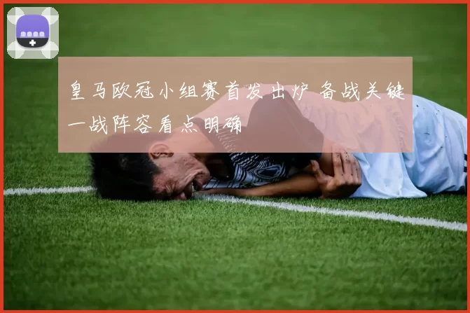 皇马欧冠小组赛首发出炉 备战关键一战阵容看点明确