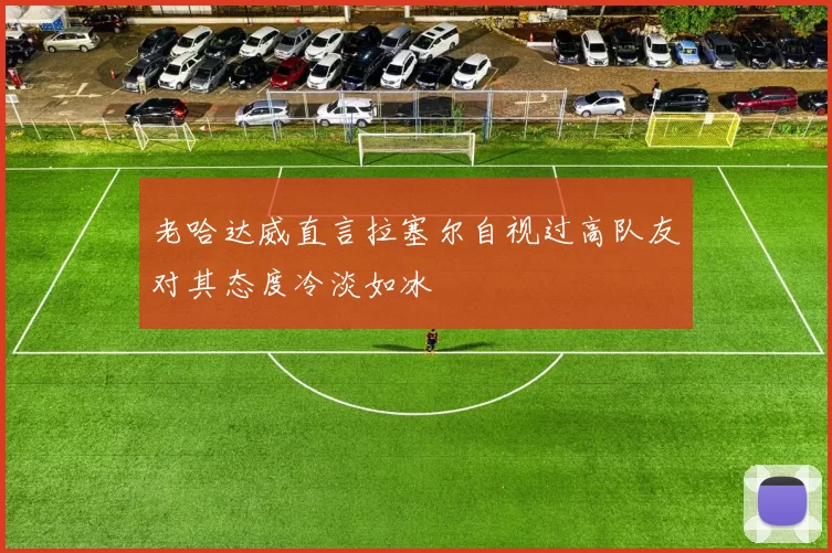 老哈达威直言拉塞尔自视过高队友对其态度冷淡如冰