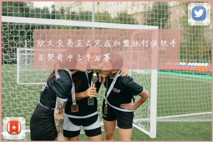 欧文交易正式完成加盟独行侠联手东契奇冲击季后赛